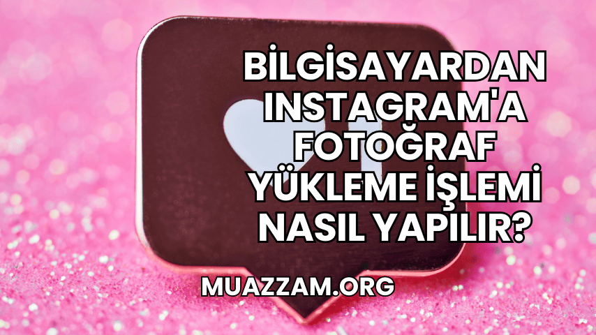 Bilgisayardan Instagram'a Fotoğraf Yükleme İşlemi Nasıl Yapılır?