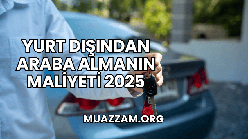 Yurt Dışından Araba Almanın Maliyeti 2025