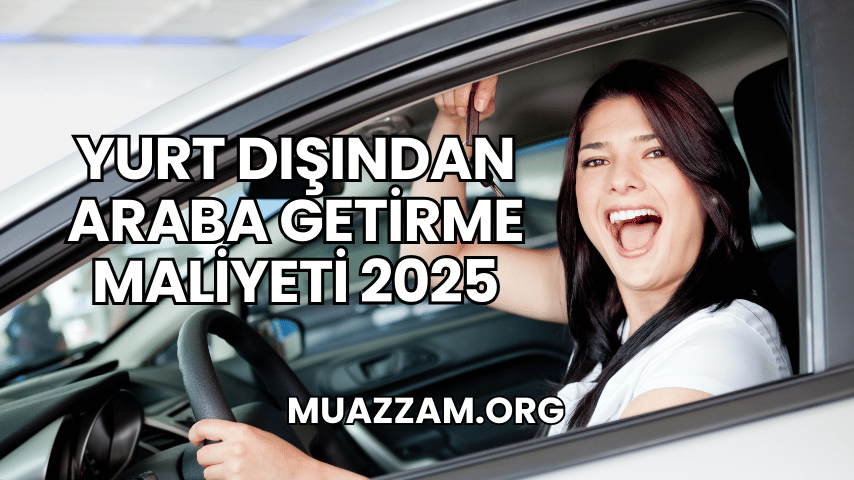 Yurt Dışından Araba Getirme Maliyeti 2025