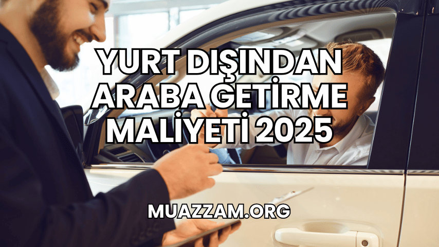 Yurt Dışından Araba Getirme Maliyeti 2025