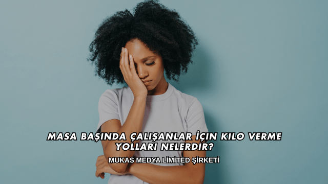 Masa Başında Çalışanlar İçin Kilo Verme Yolları Nelerdir?